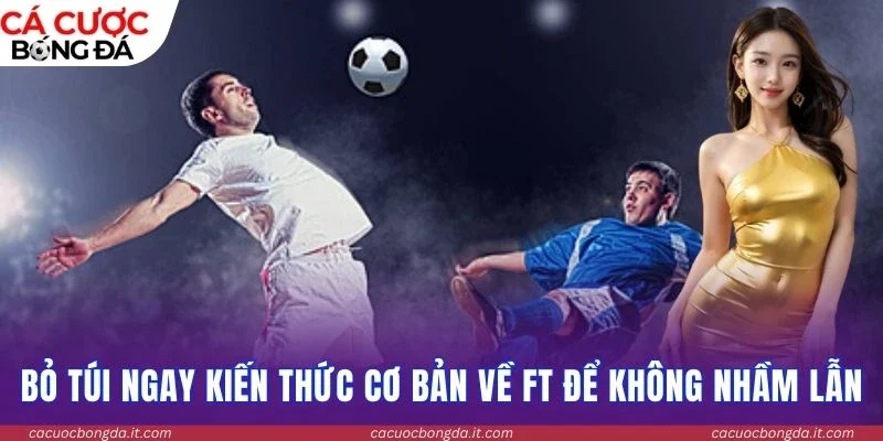 Bỏ túi ngay kiến thức cơ bản về FT để không nhầm lẫn