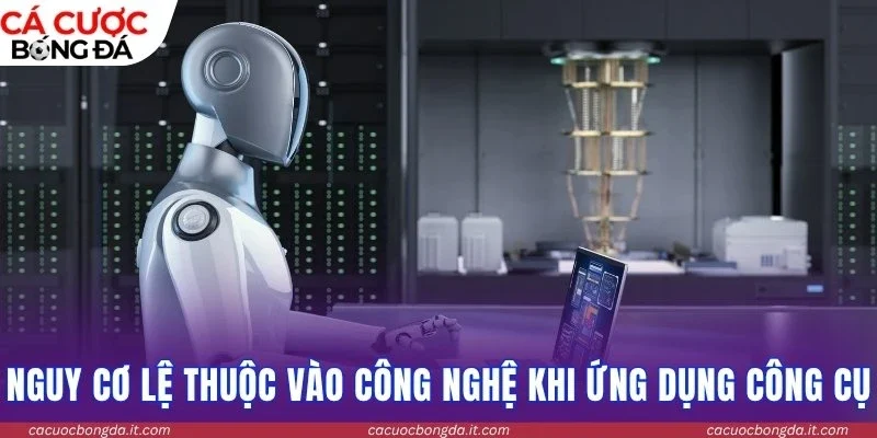 Nguy cơ lệ thuộc vào công nghệ khi ứng dụng công cụ