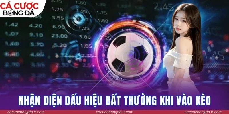 Nhận diện dấu hiệu bất thường khi vào kèo