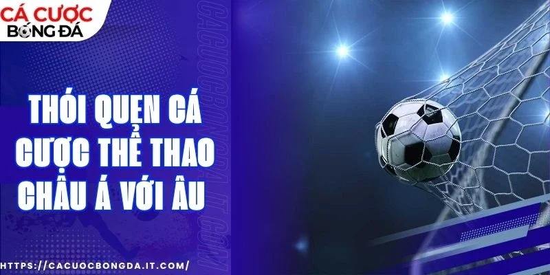 Nắm bắt phong cách cá cược thể thao châu Âu và Á khác gì? 